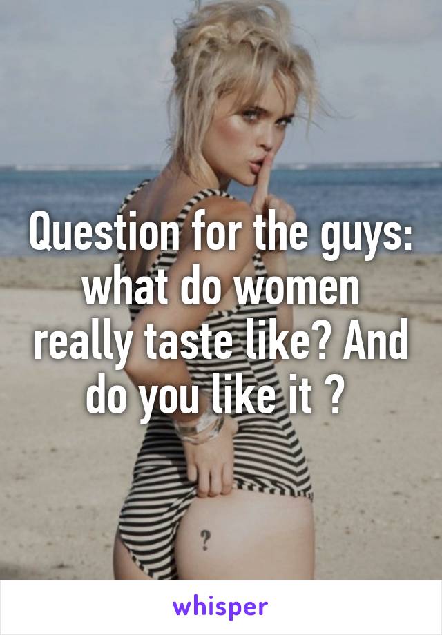 Question for the guys: what do women really taste like? And do you like it ? 