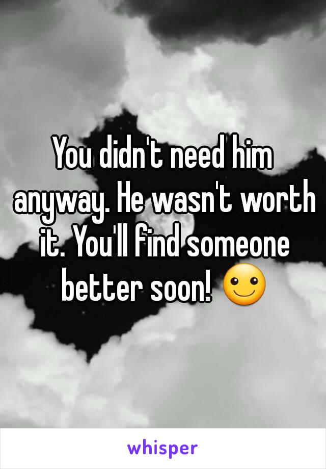 You didn't need him anyway. He wasn't worth it. You'll find someone better soon! ☺