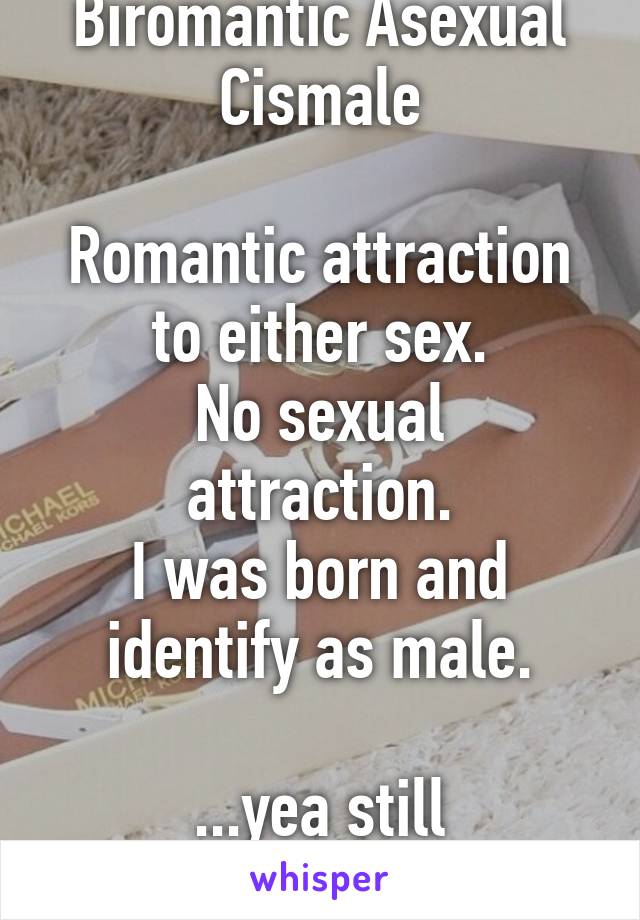 Biromantic Asexual Cismale

Romantic attraction to either sex.
No sexual attraction.
I was born and identify as male.

...yea still confusing.