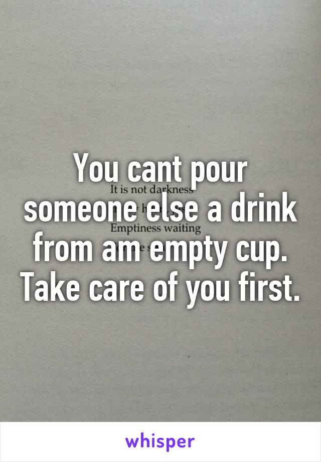 You cant pour someone else a drink from am empty cup. Take care of you first.