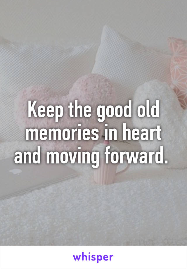 Keep the good old memories in heart and moving forward. 