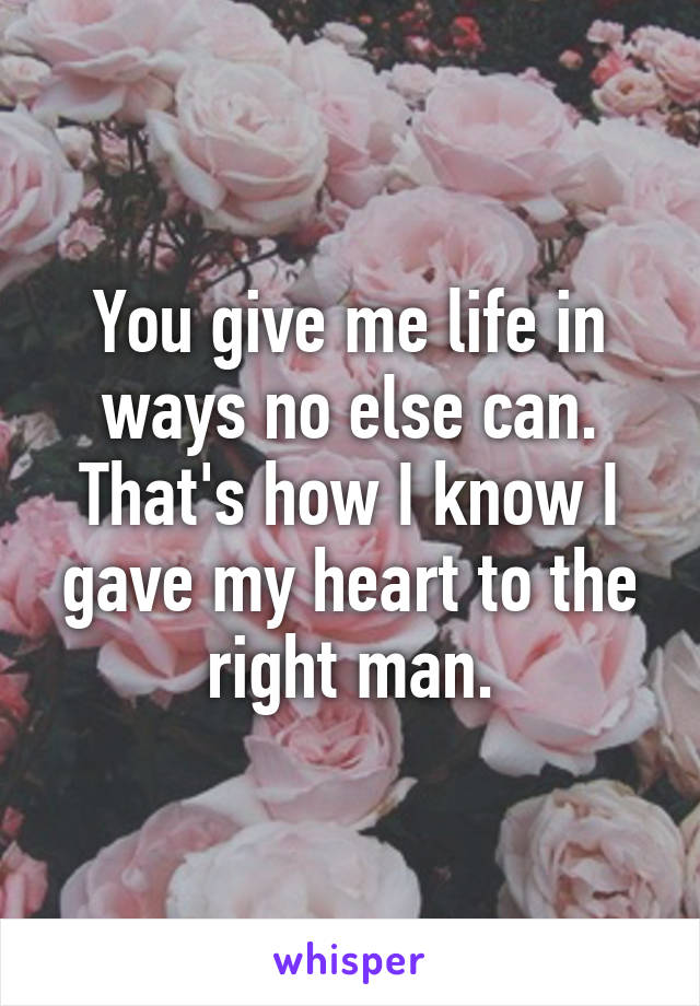 You give me life in ways no else can.
That's how I know I gave my heart to the right man.