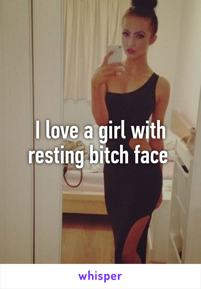 I love a girl with resting bitch face 