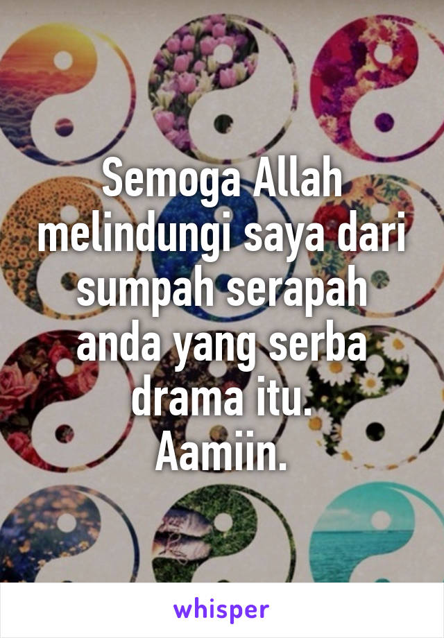 Semoga Allah melindungi saya dari sumpah serapah anda yang serba drama itu.
Aamiin.