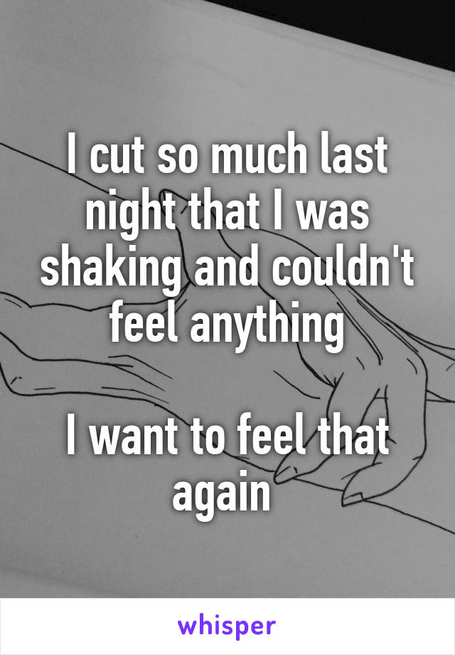 I cut so much last night that I was shaking and couldn't feel anything

I want to feel that again 