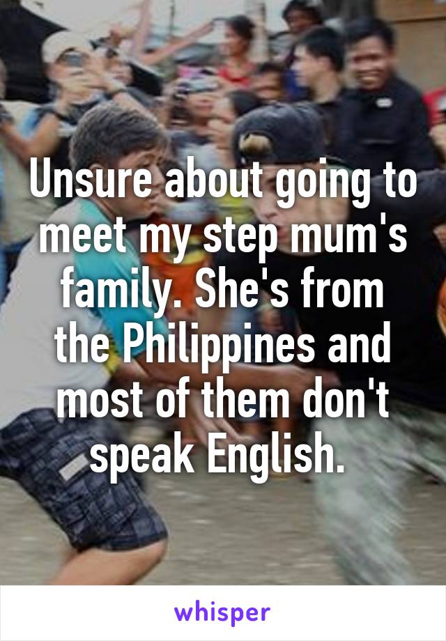 Unsure about going to meet my step mum's family. She's from the Philippines and most of them don't speak English. 