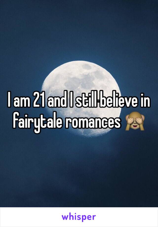 I am 21 and I still believe in fairytale romances 🙈