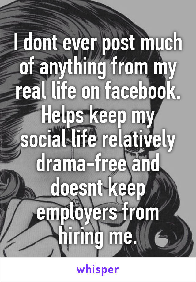 I dont ever post much of anything from my real life on facebook.
Helps keep my social life relatively drama-free and doesnt keep employers from hiring me.