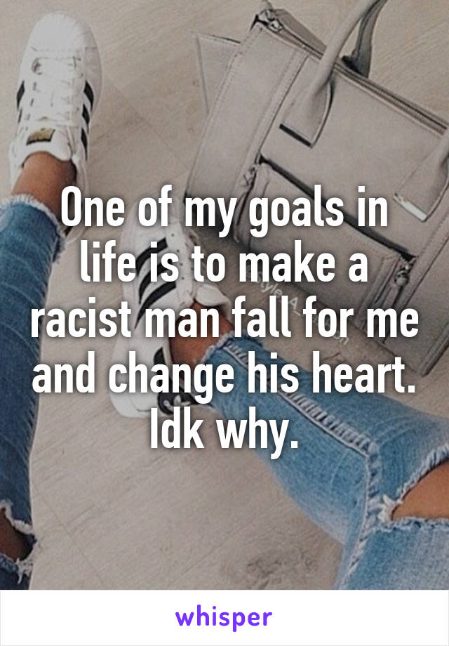 One of my goals in life is to make a racist man fall for me and change his heart. Idk why.