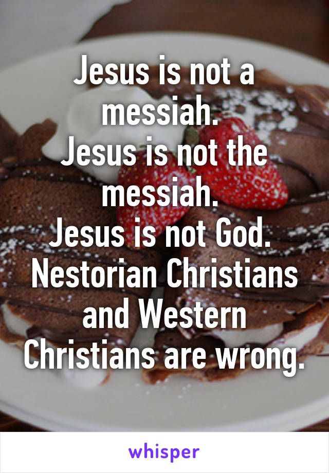 Jesus is not a messiah. 
Jesus is not the messiah. 
Jesus is not God. 
Nestorian Christians and Western Christians are wrong. 