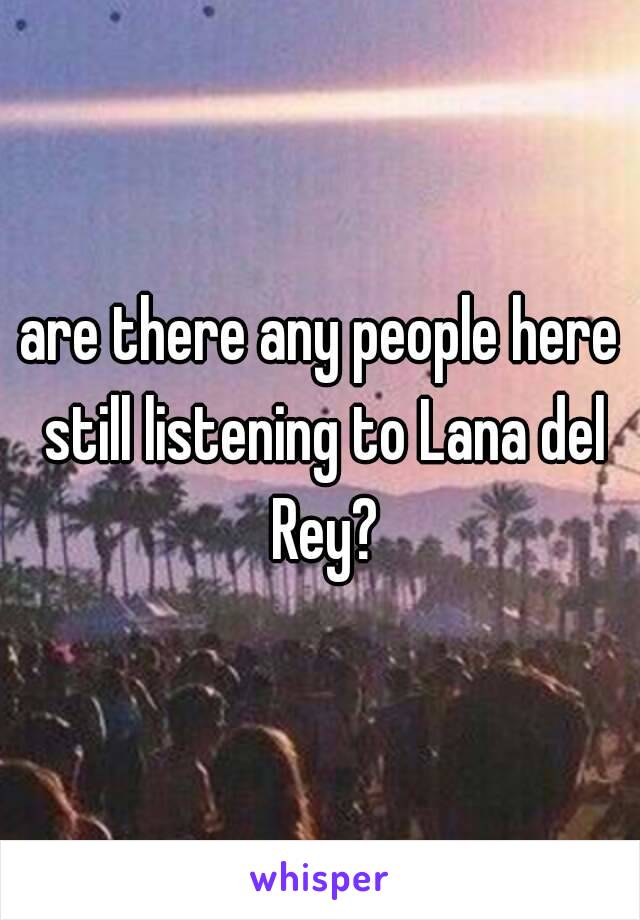 are there any people here still listening to Lana del Rey?