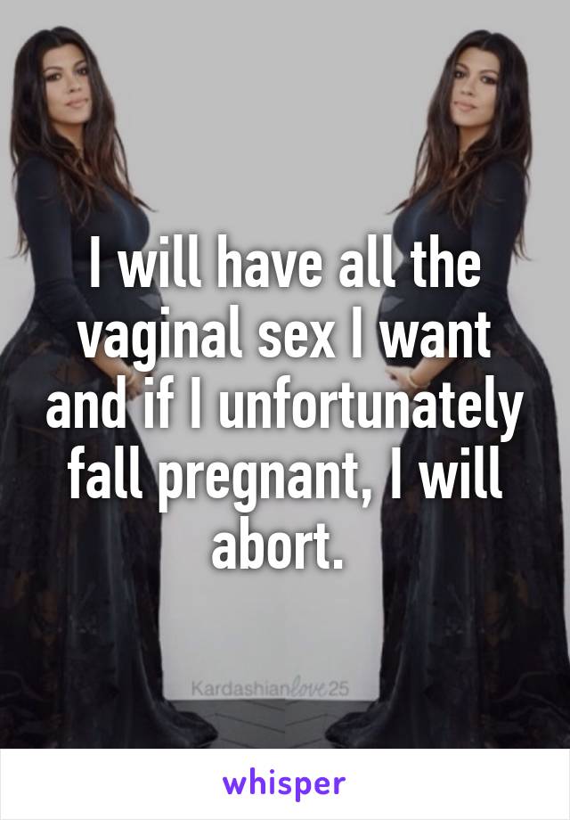 I will have all the vaginal sex I want and if I unfortunately fall pregnant, I will abort. 