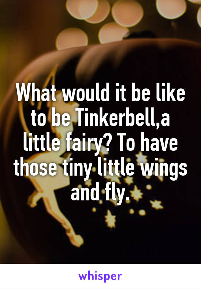 What would it be like to be Tinkerbell,a little fairy? To have those tiny little wings and fly.