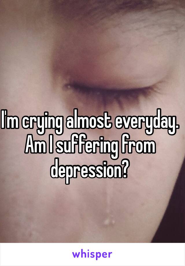 I'm crying almost everyday. Am I suffering from depression? 