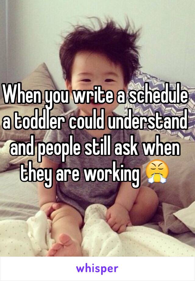 When you write a schedule a toddler could understand and people still ask when they are working 😤