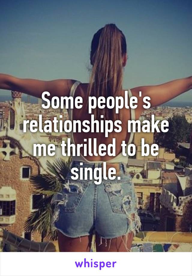 Some people's relationships make me thrilled to be single.