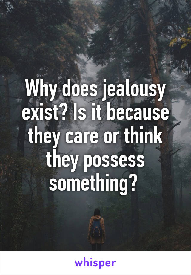 Why does jealousy exist? Is it because they care or think they possess something? 