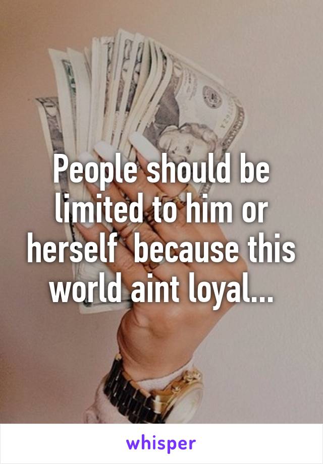 People should be limited to him or herself  because this world aint loyal...