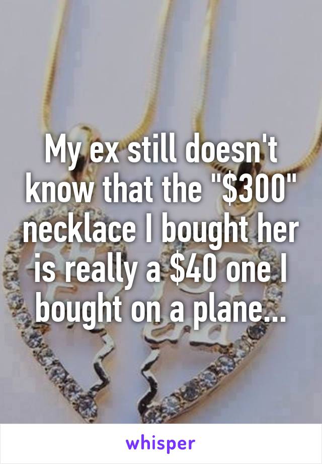 My ex still doesn't know that the "$300" necklace I bought her is really a $40 one I bought on a plane...