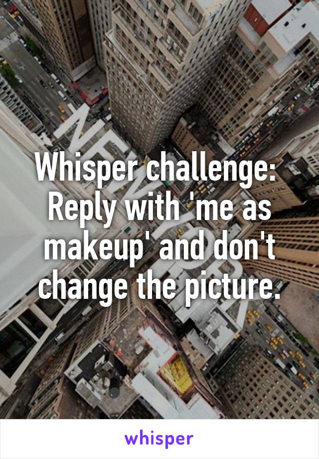 Whisper challenge: 
Reply with 'me as makeup' and don't change the picture.