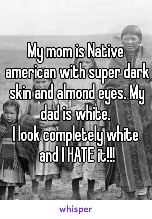 My mom is Native american with super dark skin and almond eyes. My dad is white. 
I look completely white and I HATE it!!!