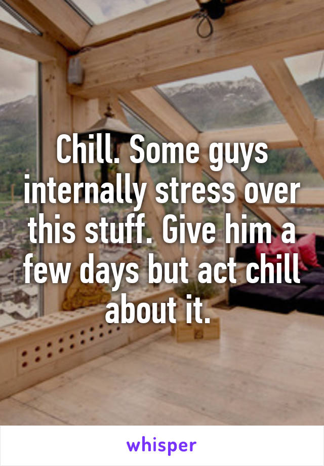 Chill. Some guys internally stress over this stuff. Give him a few days but act chill about it. 