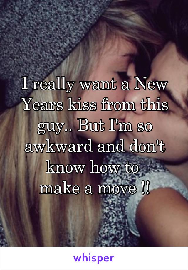 I really want a New Years kiss from this guy.. But I'm so awkward and don't know how to 
make a move !!