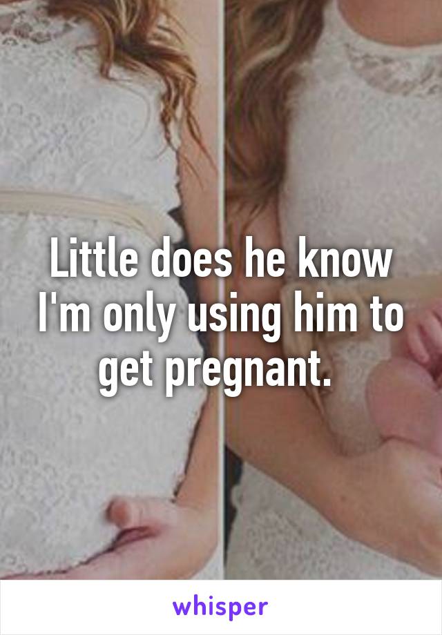 Little does he know I'm only using him to get pregnant. 