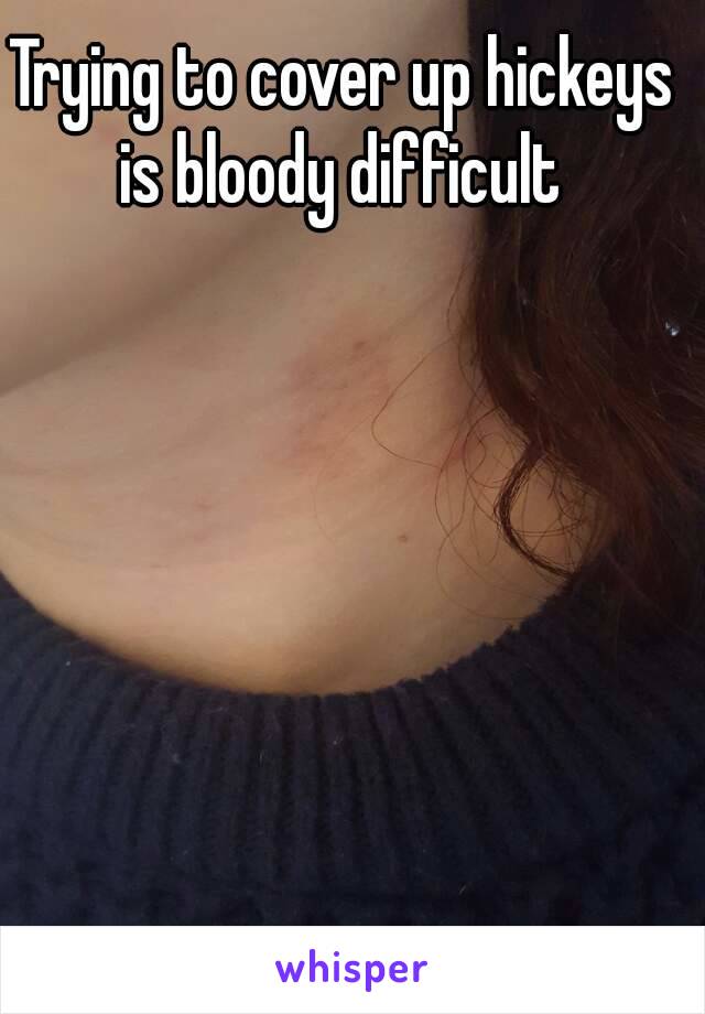 Trying to cover up hickeys is bloody difficult 