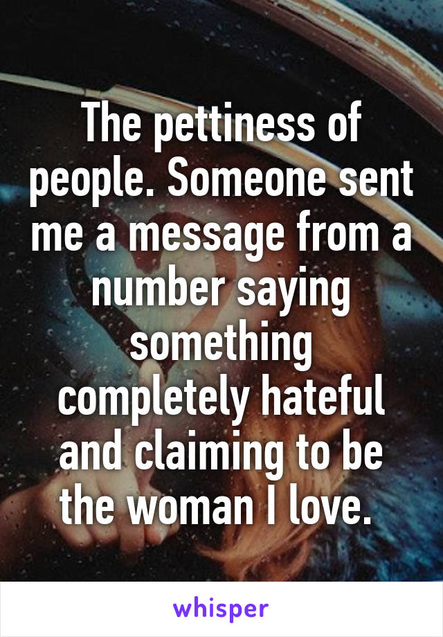 The pettiness of people. Someone sent me a message from a number saying something completely hateful and claiming to be the woman I love. 