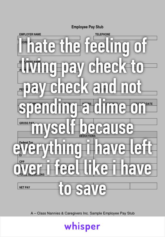 I hate the feeling of living pay check to pay check and not spending a dime on myself because everything i have left over i feel like i have to save