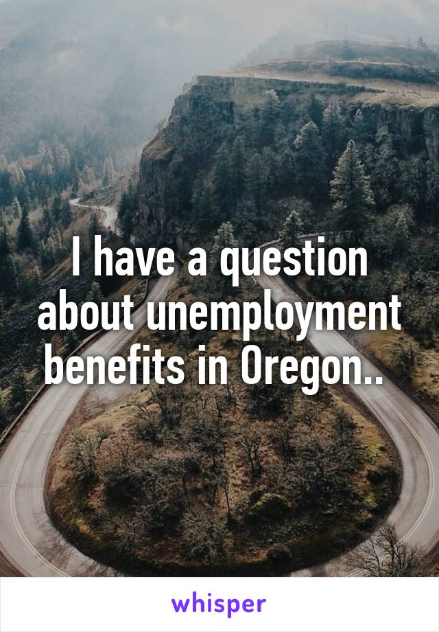 I have a question about unemployment benefits in Oregon.. 