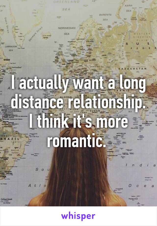 I actually want a long distance relationship. I think it's more romantic. 