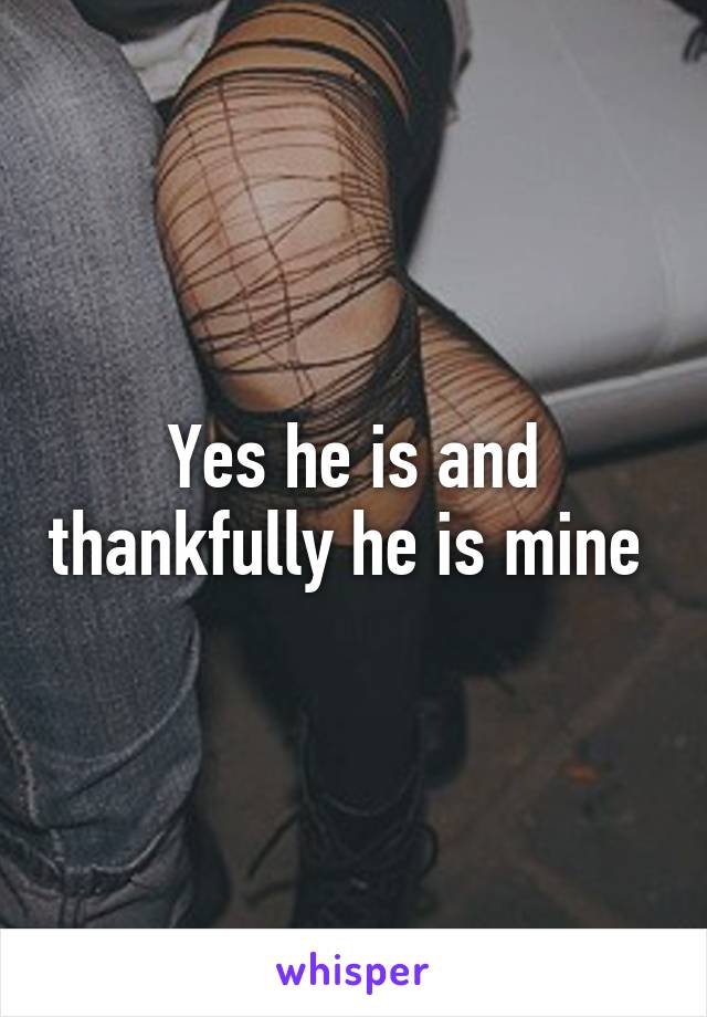 Yes he is and thankfully he is mine 