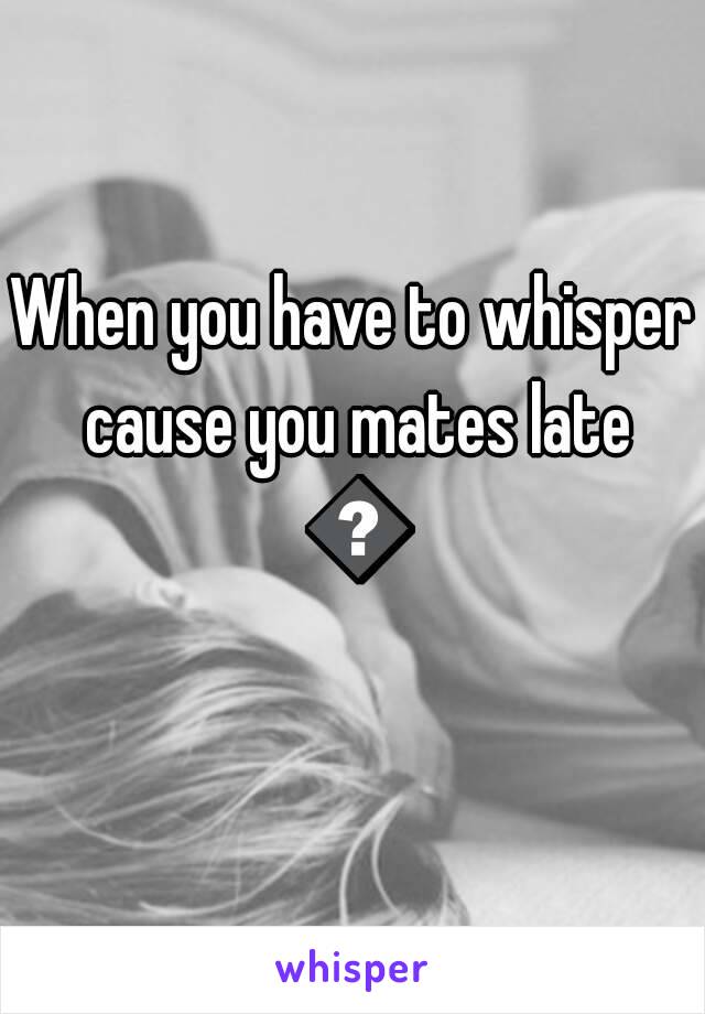 When you have to whisper cause you mates late 😊