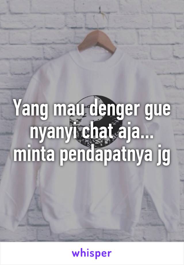 Yang mau denger gue nyanyi chat aja... minta pendapatnya jg