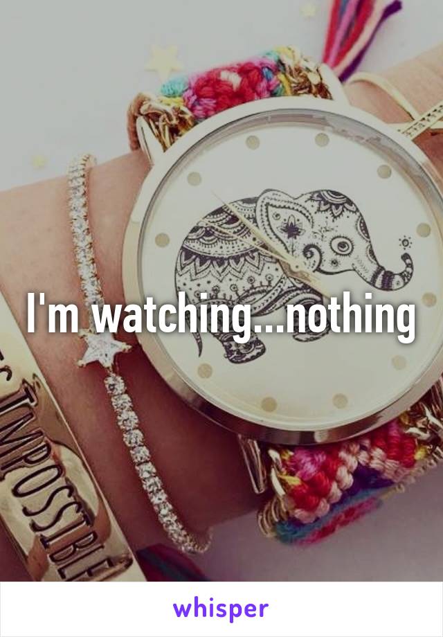 I'm watching...nothing