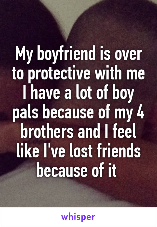 My boyfriend is over to protective with me I have a lot of boy pals because of my 4 brothers and I feel like I've lost friends because of it 