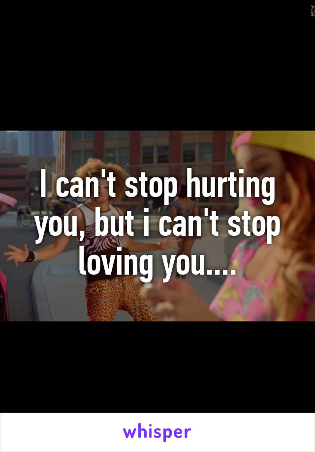 I can't stop hurting you, but i can't stop loving you....