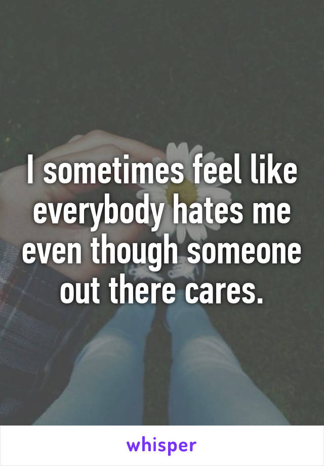 I sometimes feel like everybody hates me even though someone out there cares.