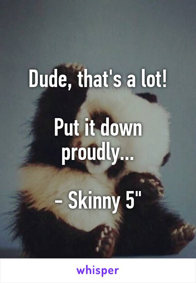 Dude, that's a lot!

Put it down proudly...

- Skinny 5"