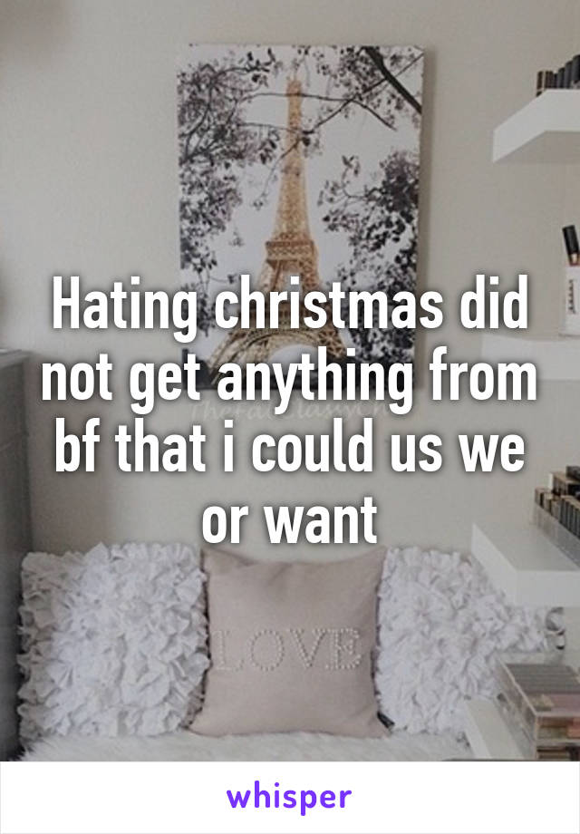 Hating christmas did not get anything from bf that i could us we or want