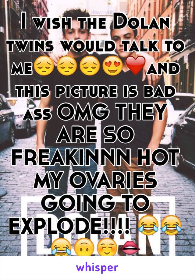 I wish the Dolan twins would talk to me😔😔😔😍❤️and this picture is bad ass OMG THEY ARE SO FREAKINNN HOT MY OVARIES GOING TO EXPLODE!!!! 😂😂😂🙃☺️👄