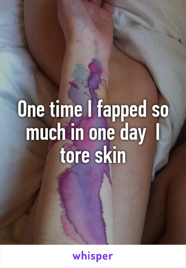 One time I fapped so much in one day  I tore skin