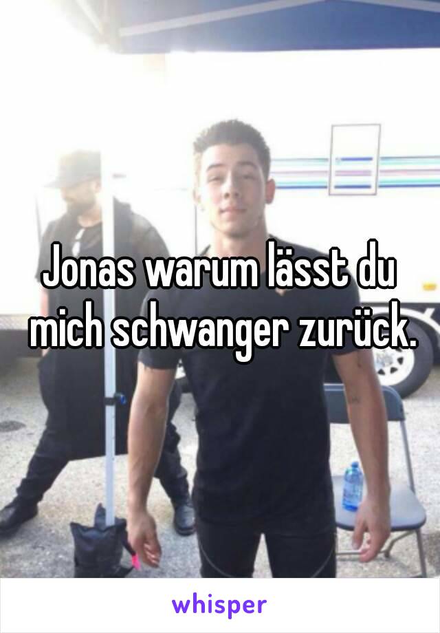 Jonas warum lässt du mich schwanger zurück.