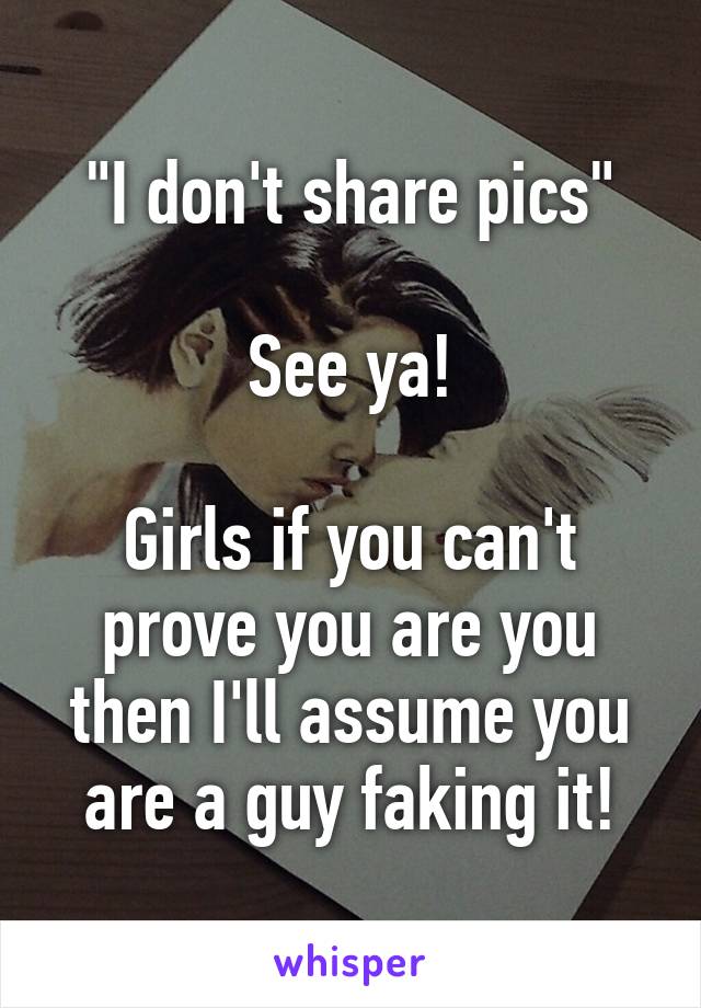 "I don't share pics"

See ya!

Girls if you can't prove you are you then I'll assume you are a guy faking it!