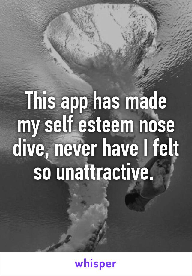 This app has made my self esteem nose dive, never have I felt so unattractive. 