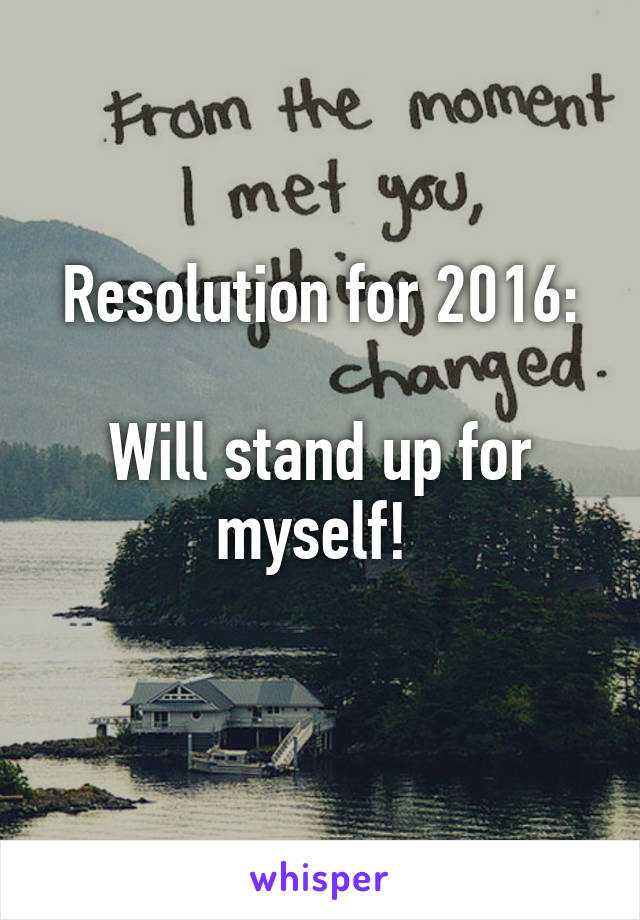 Resolution for 2016:

Will stand up for myself! 
