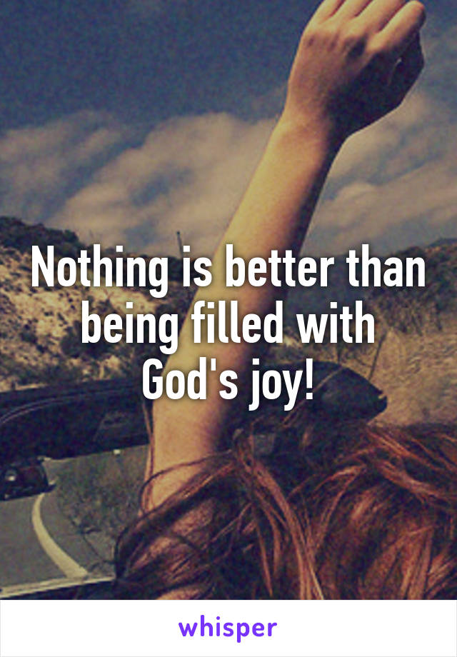 Nothing is better than being filled with God's joy!