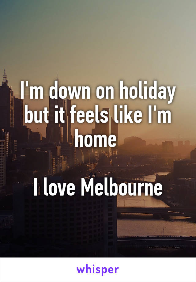 I'm down on holiday but it feels like I'm home 

I love Melbourne